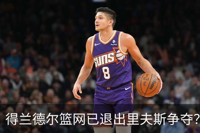 得兰德尔篮网已退出里夫斯争夺？美记：他们可推迟交易以保留空间